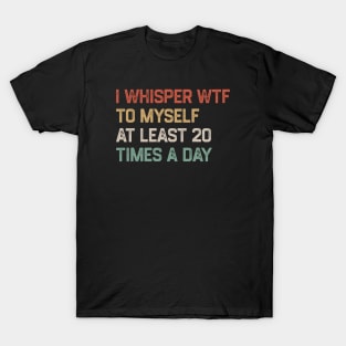 I Whisper WTF To Myself At Least 20 Times A Day T-Shirt